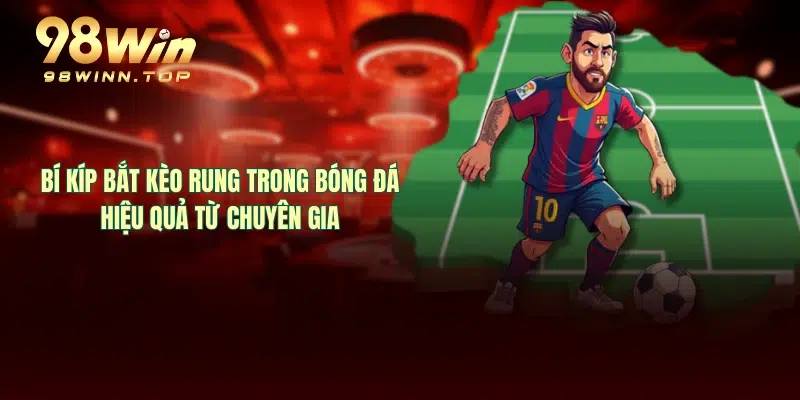 Bí kíp bắt kèo rung trong bóng đá hiệu quả từ chuyên gia