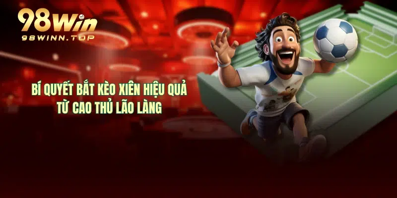 Bí quyết bắt kèo xiên hiệu quả từ cao thủ lão làng