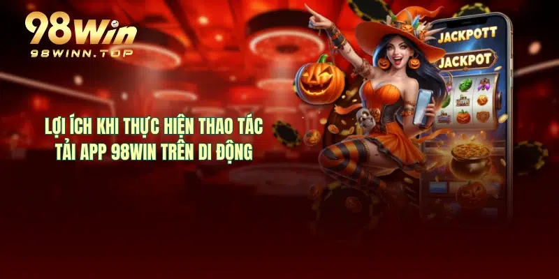 Lợi ích khi thực hiện thao tác tải app 98WIN trên di động