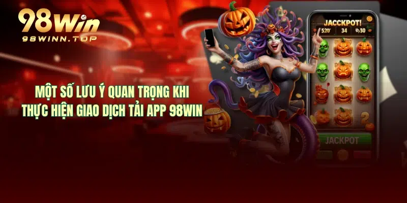 Một số lưu ý quan trọng khi thực hiện giao dịch tải app 98WIN
