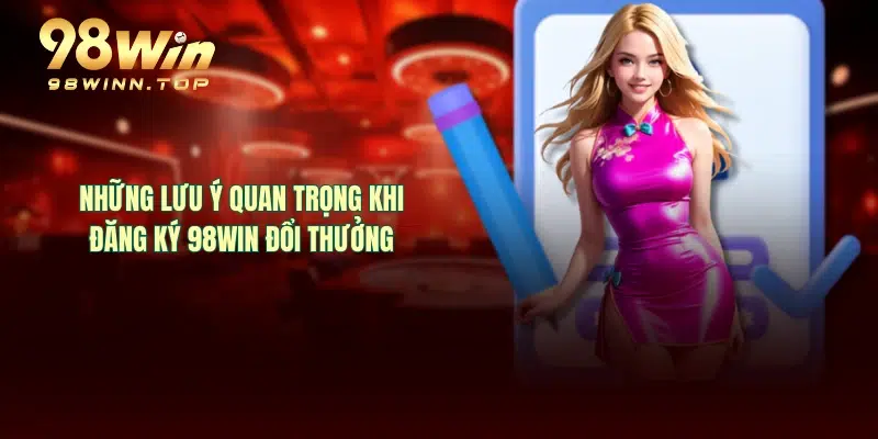 Những lưu ý quan trọng khi đăng ký 98WIN đổi thưởng